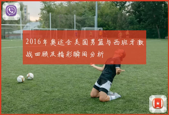 2016年奥运会美国男篮与西班牙激战回顾及精彩瞬间分析