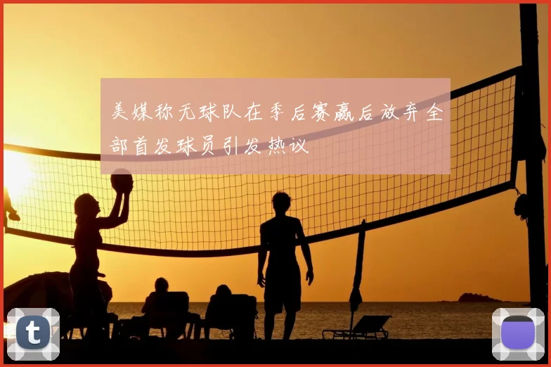 美媒称无球队在季后赛赢后放弃全部首发球员引发热议