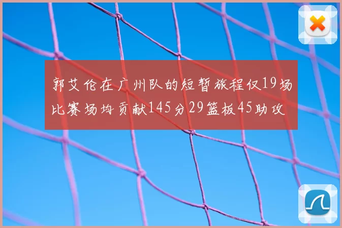 郭艾伦在广州队的短暂旅程仅19场比赛场均贡献145分29篮板45助攻