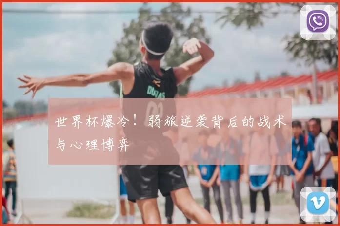 世界杯爆冷！弱旅逆袭背后的战术与心理博弈