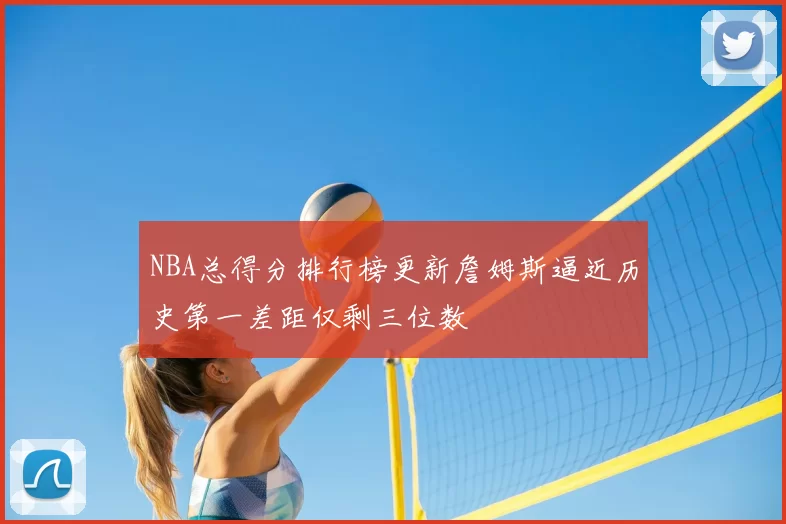 NBA总得分排行榜更新詹姆斯逼近历史第一差距仅剩三位数
