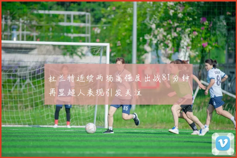 杜兰特连续两场高强度出战81分钟再显超人表现引发关注