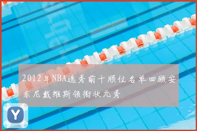 2012年NBA选秀前十顺位名单回顾安东尼戴维斯领衔状元秀