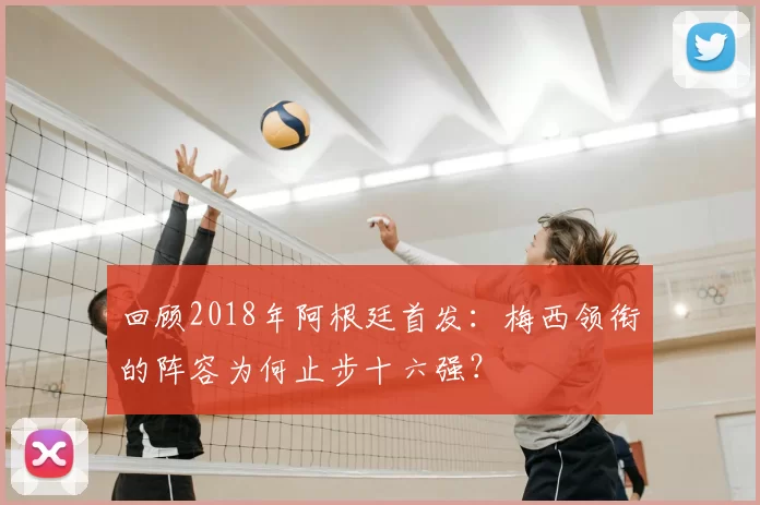 回顾2018年阿根廷首发：梅西领衔的阵容为何止步十六强？