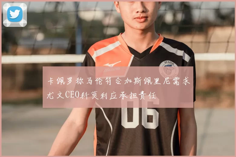 卡佩罗称马伦符合加斯佩里尼需求尤文CEO科莫利应承担责任