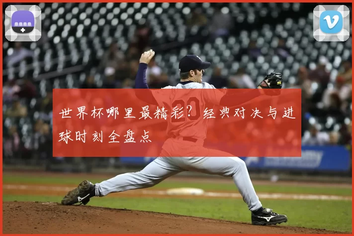 世界杯哪里最精彩？经典对决与进球时刻全盘点