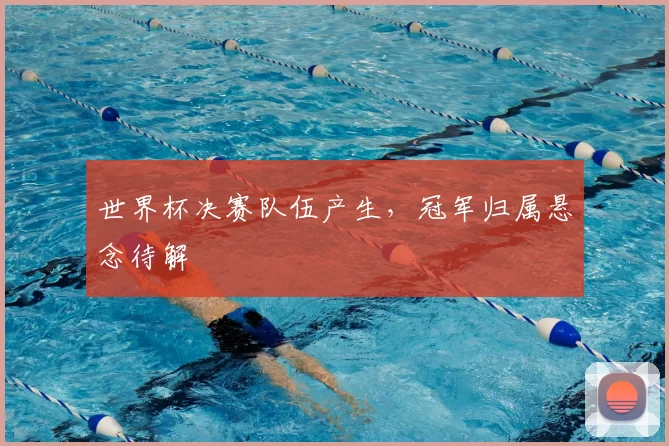 世界杯决赛队伍产生，冠军归属悬念待解