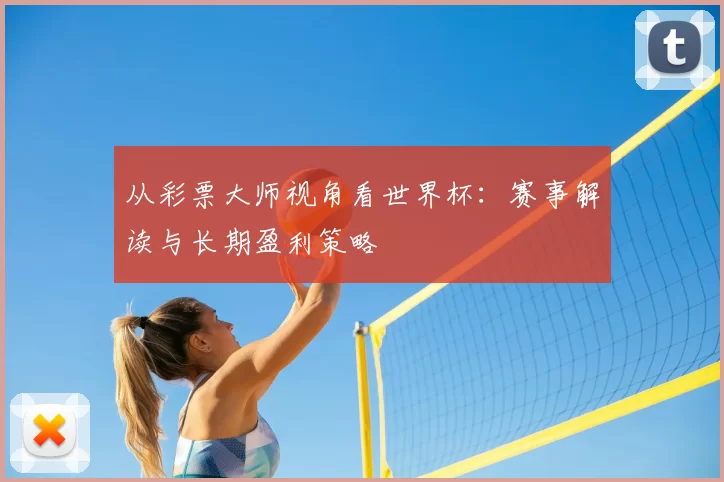 从彩票大师视角看世界杯：赛事解读与长期盈利策略