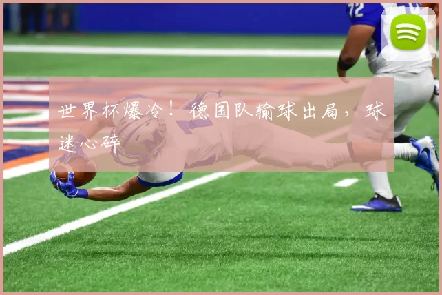 世界杯爆冷！德国队输球出局，球迷心碎