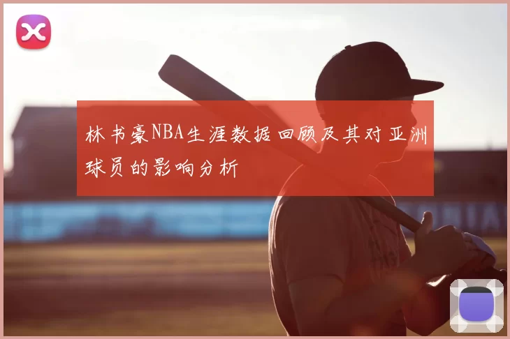 林书豪NBA生涯数据回顾及其对亚洲球员的影响分析