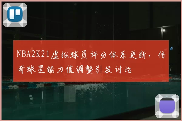 NBA2K21虚拟球员评分体系更新，传奇球星能力值调整引发讨论