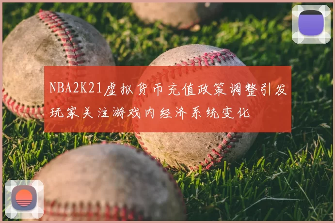 NBA2K21虚拟货币充值政策调整引发玩家关注游戏内经济系统变化