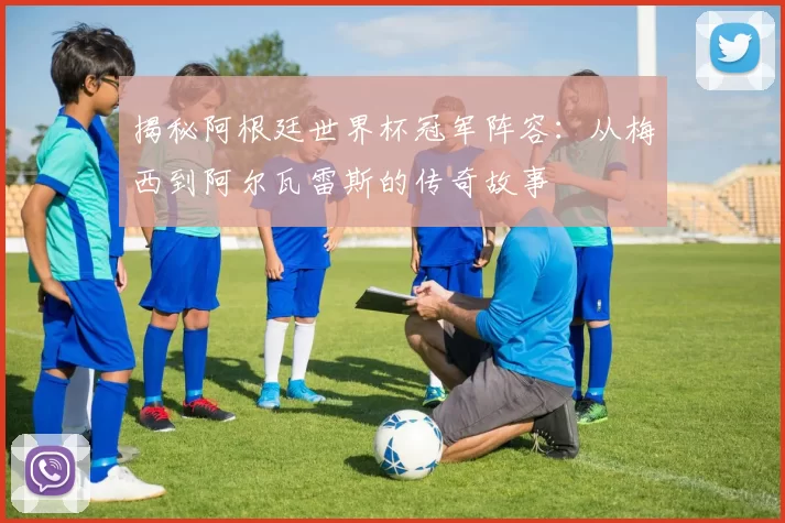 揭秘阿根廷世界杯冠军阵容:从梅西到阿尔瓦雷斯的传奇故事