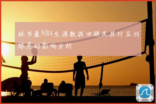 林书豪NBA生涯数据回顾及其对亚洲球员的影响分析