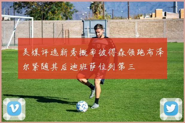 美媒评选新秀概率彼得森领跑布泽尔紧随其后迪班萨位列第三