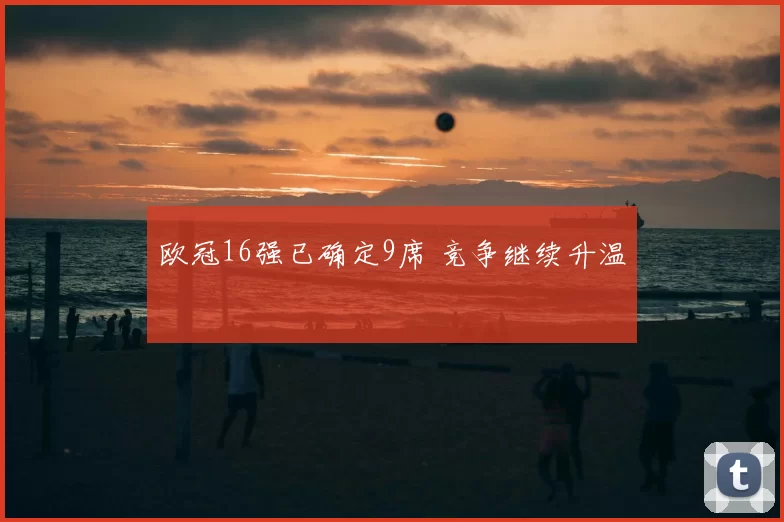 欧冠16强已确定9席 竞争继续升温
