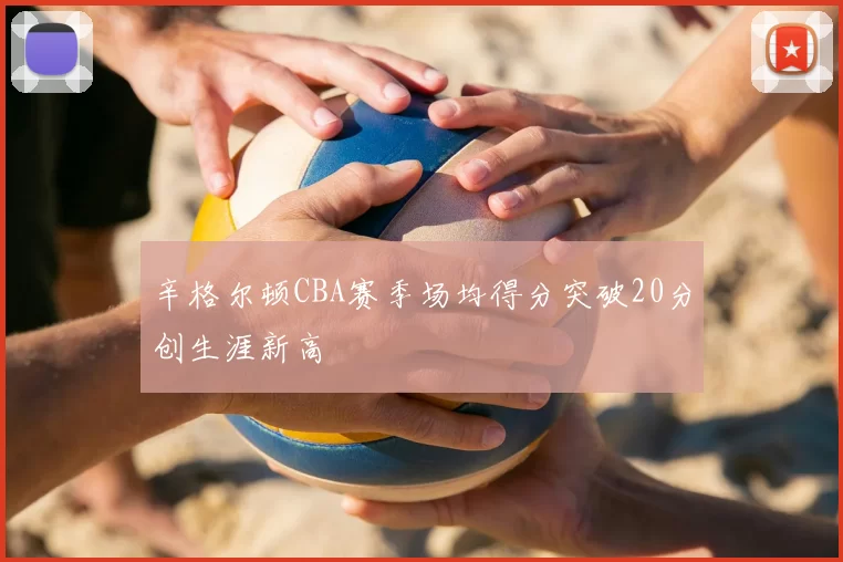 辛格尔顿CBA赛季场均得分突破20分创生涯新高