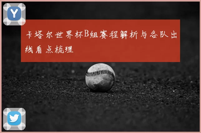 卡塔尔世界杯B组赛程解析与各队出线看点梳理