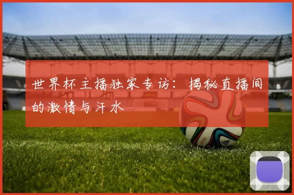 世界杯主播独家专访：揭秘直播间的激情与汗水