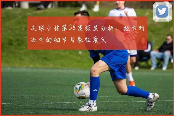 足球小将第38集深度分析：经典对决中的细节与象征意义
