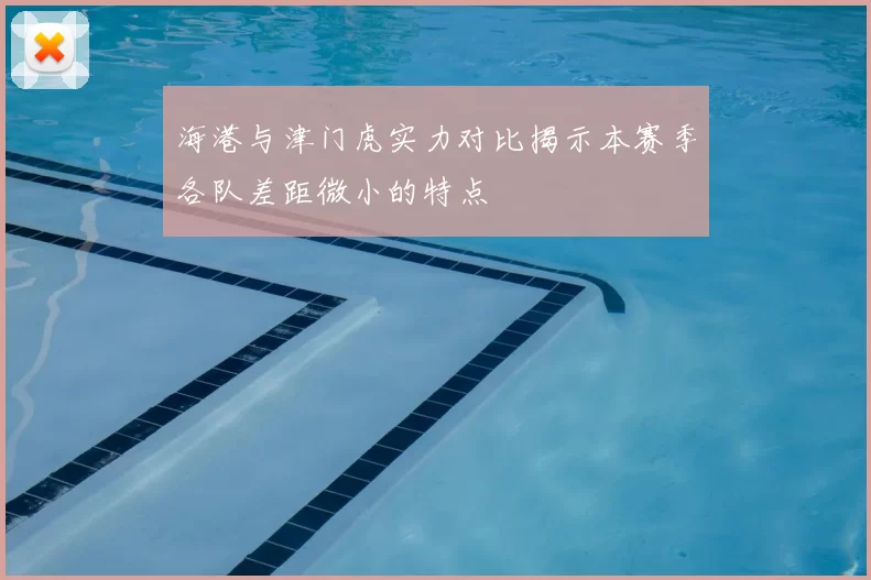海港与津门虎实力对比揭示本赛季各队差距微小的特点