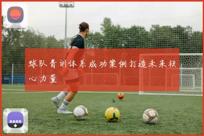 球队青训体系成功案例打造未来核心力量