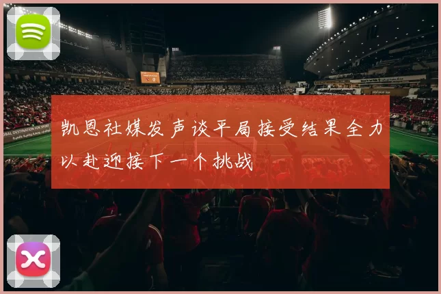 凯恩社媒发声谈平局接受结果全力以赴迎接下一个挑战