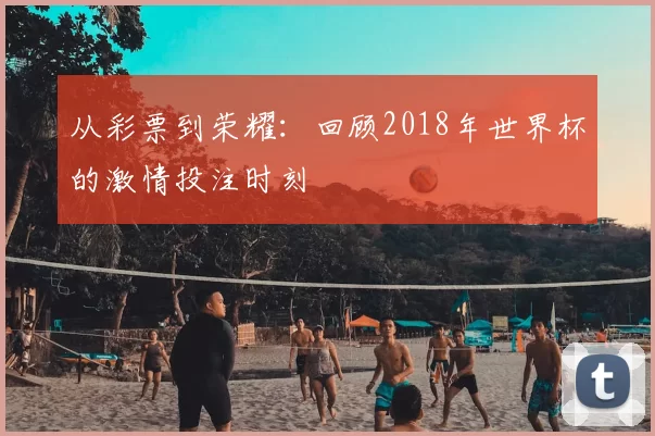从彩票到荣耀：回顾2018年世界杯的激情投注时刻