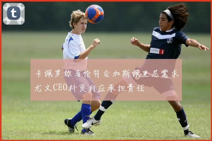 卡佩罗称马伦符合加斯佩里尼需求尤文CEO科莫利应承担责任