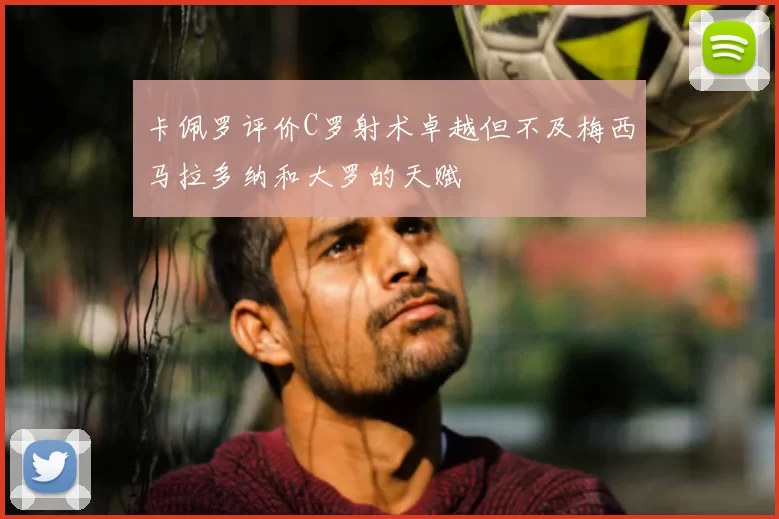 卡佩罗评价C罗射术卓越但不及梅西马拉多纳和大罗的天赋