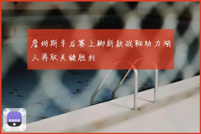 詹姆斯季后赛上脚新款战靴助力湖人再取关键胜利
