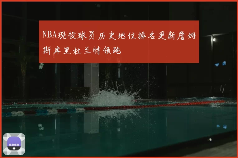 NBA现役球员历史地位排名更新詹姆斯库里杜兰特领跑