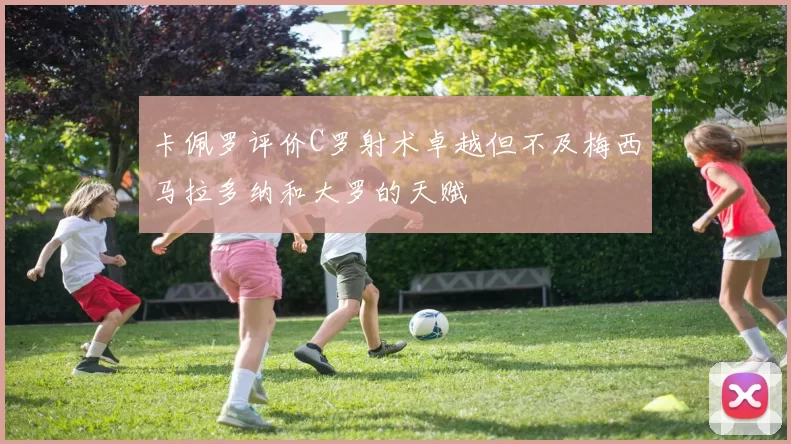 卡佩罗评价C罗射术卓越但不及梅西马拉多纳和大罗的天赋