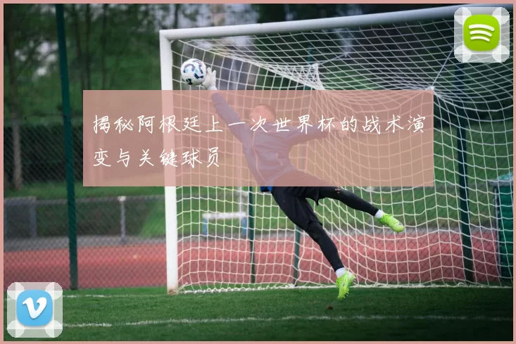 揭秘阿根廷上一次世界杯的战术演变与关键球员