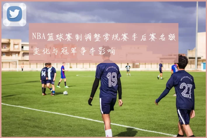 NBA篮球赛制调整常规赛季后赛名额变化与冠军争夺影响