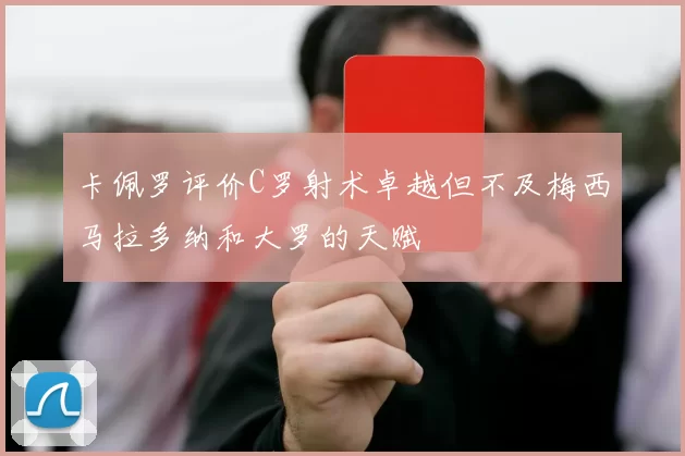 卡佩罗评价C罗射术卓越但不及梅西马拉多纳和大罗的天赋