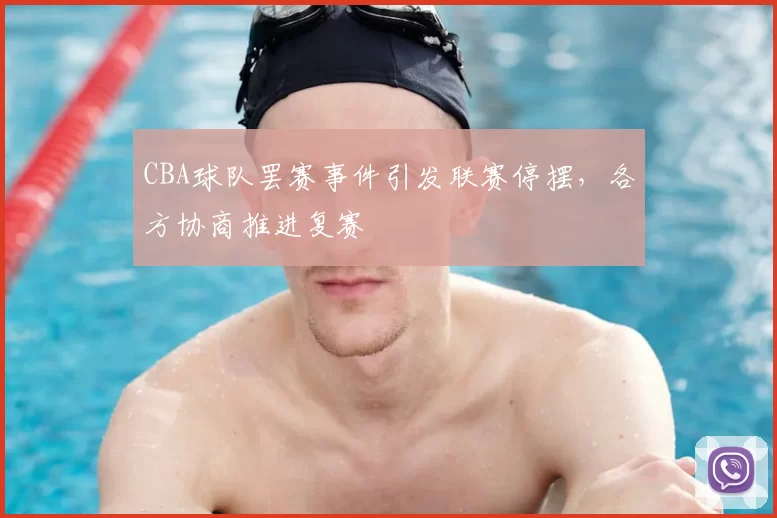 CBA球队罢赛事件引发联赛停摆,各方协商推进复赛