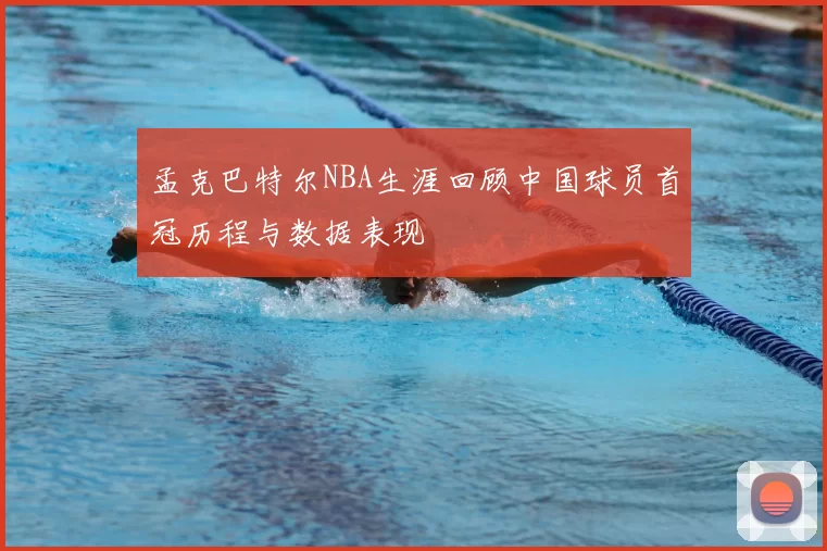 孟克巴特尔NBA生涯回顾中国球员首冠历程与数据表现