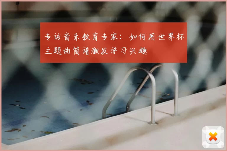 专访音乐教育专家：如何用世界杯主题曲简谱激发学习兴趣