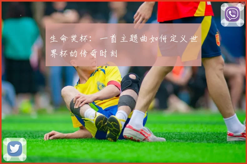 生命奖杯：一首主题曲如何定义世界杯的传奇时刻