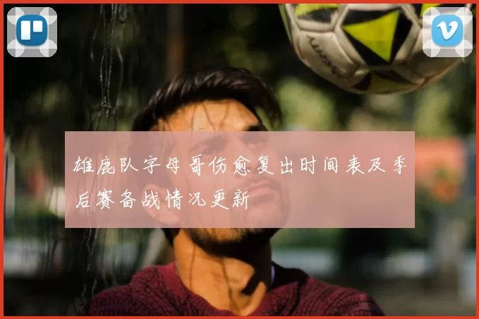雄鹿队字母哥伤愈复出时间表及季后赛备战情况更新
