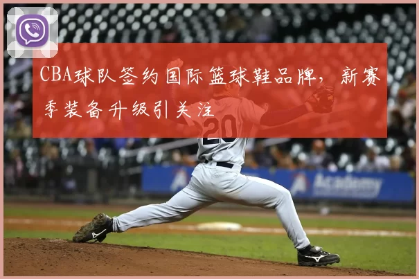 CBA球队签约国际篮球鞋品牌，新赛季装备升级引关注