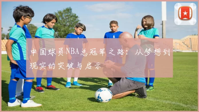 中国球员NBA总冠军之路：从梦想到现实的突破与启示