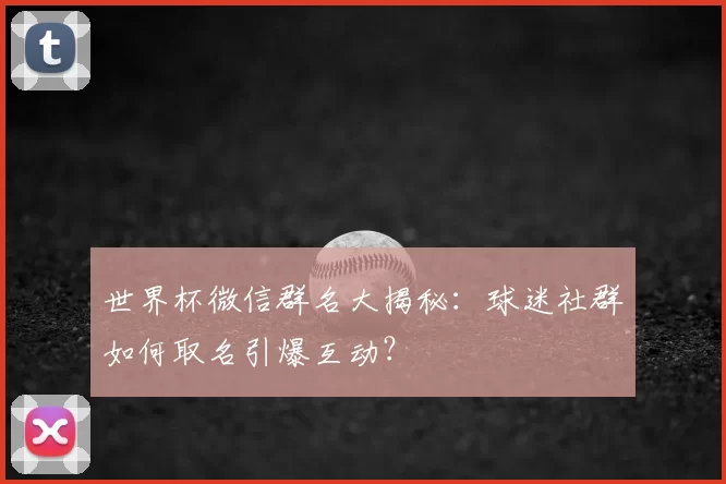 世界杯微信群名大揭秘：球迷社群如何取名引爆互动？