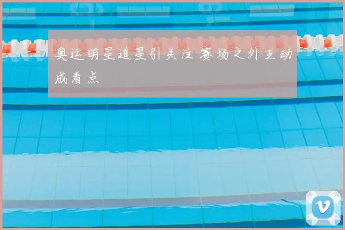 奥运明星追星引关注 赛场之外互动成看点