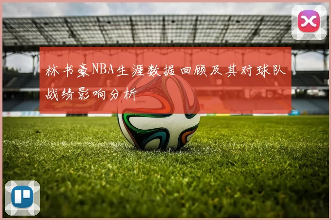 林书豪NBA生涯数据回顾及其对球队战绩影响分析