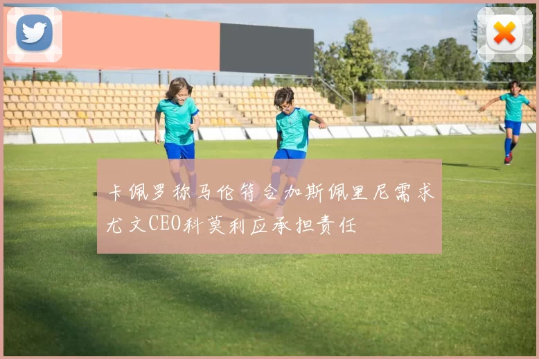 卡佩罗称马伦符合加斯佩里尼需求尤文CEO科莫利应承担责任