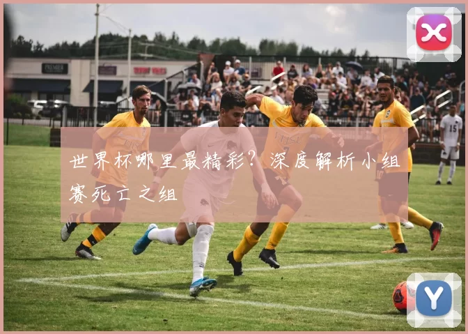 世界杯哪里最精彩？深度解析小组赛死亡之组