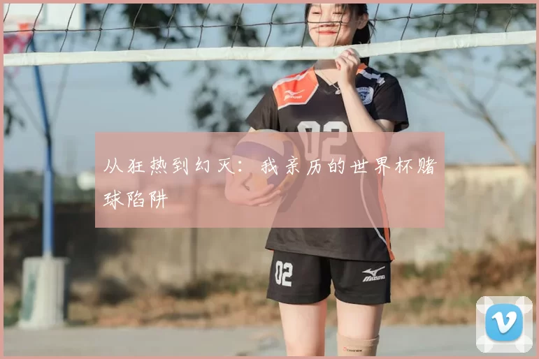 从狂热到幻灭:我亲历的世界杯赌球陷阱