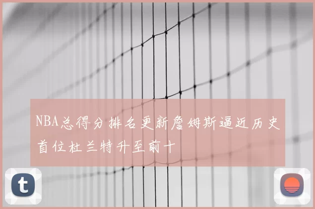 NBA总得分排名更新詹姆斯逼近历史首位杜兰特升至前十